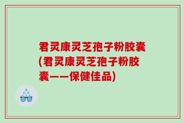 君灵康灵芝孢子粉胶囊(君灵康灵芝孢子粉胶囊——保健佳品) 君灵康灵芝孢子粉胶囊(君灵康灵芝孢子粉胶囊——保健佳品)