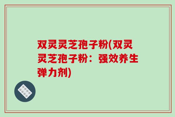 双灵灵芝孢子粉(双灵灵芝孢子粉：强效养生弹力剂)