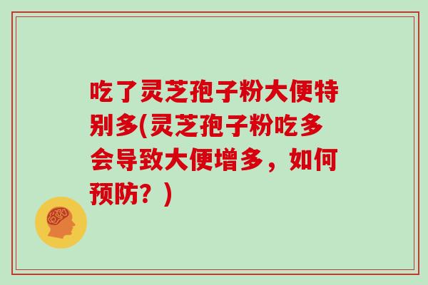 吃了灵芝孢子粉大便特别多(灵芝孢子粉吃多会导致大便增多，如何？)