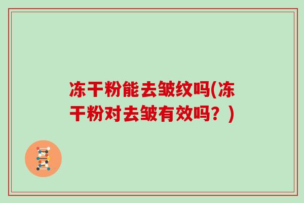 冻干粉能去皱纹吗(冻干粉对去皱有效吗?) 冻干粉能去皱纹吗(冻干粉对去皱有效吗?)