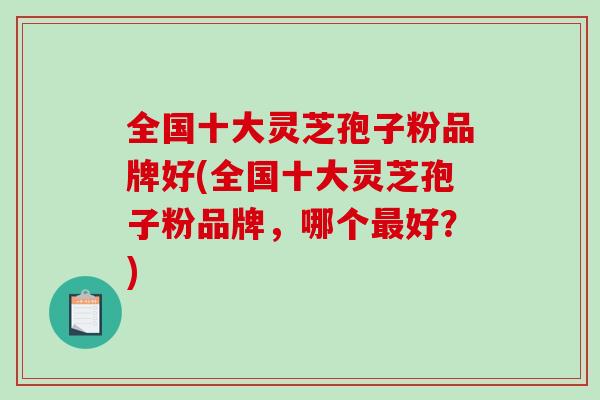 全国十大灵芝孢子粉品牌好(全国十大灵芝孢子粉品牌,哪个好?) 全国十大灵芝孢子粉品牌好(全国十大灵芝孢子粉品牌,哪个好?)