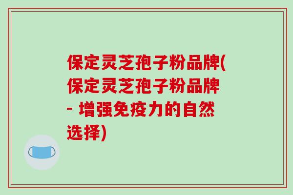 保定灵芝孢子粉品牌(保定灵芝孢子粉品牌 - 增强免疫力的自然选择) 保定灵芝孢子粉品牌(保定灵芝孢子粉品牌 - 增强免疫力的自然选择)