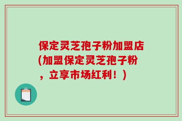 保定灵芝孢子粉加盟店(加盟保定灵芝孢子粉,立享市场红利!) 保定灵芝孢子粉加盟店(加盟保定灵芝孢子粉,立享市场红利!)