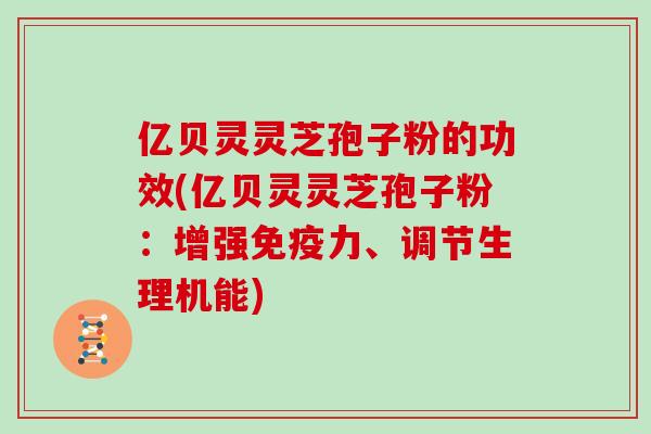 亿贝灵灵芝孢子粉的功效(亿贝灵灵芝孢子粉：增强免疫力、调节生理机能)