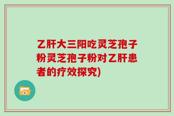 大三阳吃灵芝孢子粉灵芝孢子粉对患者的疗效探究)