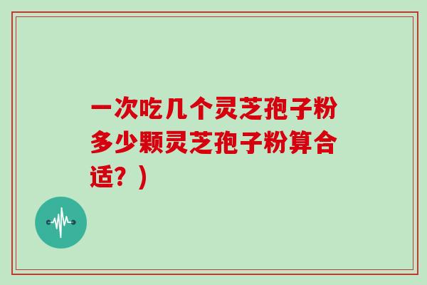 一次吃几个灵芝孢子粉多少颗灵芝孢子粉算合适?) 一次吃几个灵芝孢子粉多少颗灵芝孢子粉算合适?)