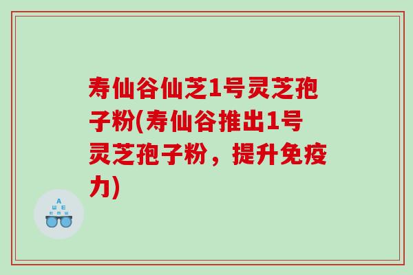 寿仙谷仙芝1号灵芝孢子粉(寿仙谷推出1号灵芝孢子粉，提升免疫力)