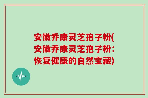安徽乔康灵芝孢子粉(安徽乔康灵芝孢子粉:恢复健康的自然宝藏) 安徽乔康灵芝孢子粉(安徽乔康灵芝孢子粉:恢复健康的自然宝藏)