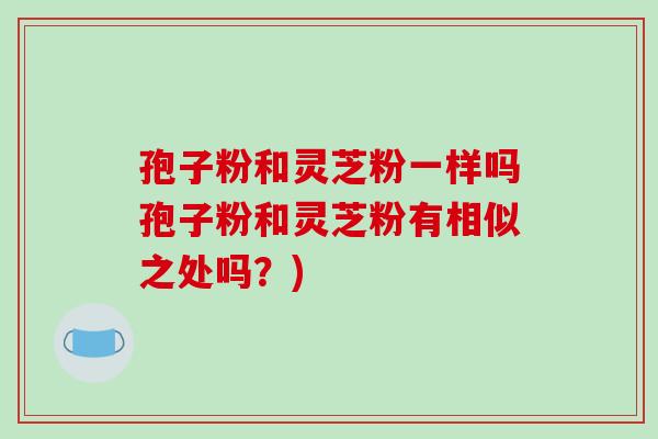 孢子粉和灵芝粉一样吗孢子粉和灵芝粉有相似之处吗？)
