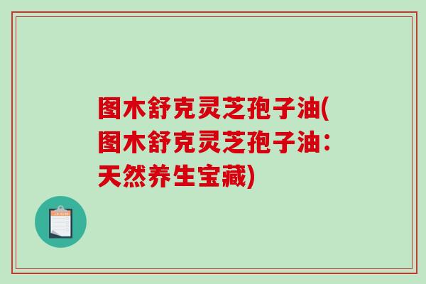 图木舒克灵芝孢子油(图木舒克灵芝孢子油：天然养生宝藏)