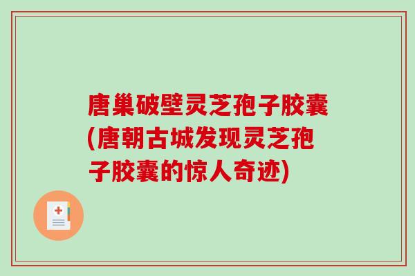 唐巢破壁灵芝孢子胶囊(唐朝古城发现灵芝孢子胶囊的惊人奇迹)