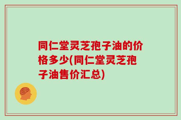 同仁堂灵芝孢子油的价格多少(同仁堂灵芝孢子油售价汇总) 同仁堂灵芝孢子油的价格多少(同仁堂灵芝孢子油售价汇总)