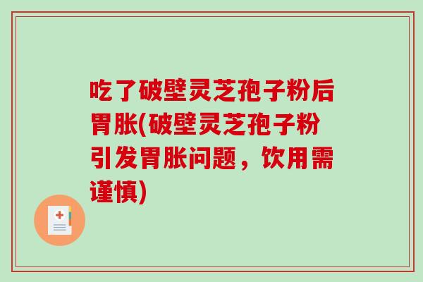 吃了破壁灵芝孢子粉后胃胀(破壁灵芝孢子粉引发胃胀问题,饮用需谨慎) 吃了破壁灵芝孢子粉后胃胀(破壁灵芝孢子粉引发胃胀问题,饮用需谨慎)