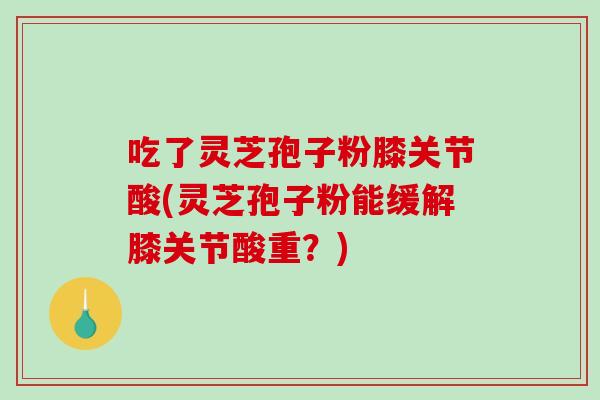 吃了灵芝孢子粉膝关节酸(灵芝孢子粉能缓解膝关节酸重？)