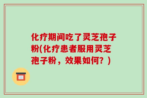 期间吃了灵芝孢子粉(患者服用灵芝孢子粉，效果如何？)