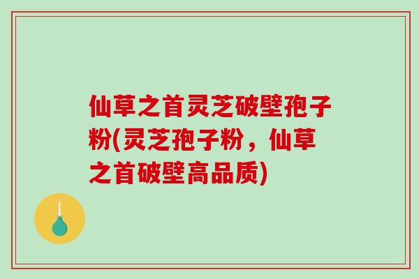 仙草之首灵芝破壁孢子粉(灵芝孢子粉，仙草之首破壁高品质)