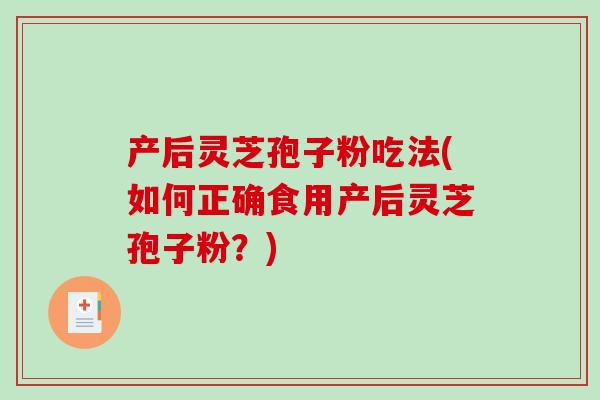 产后灵芝孢子粉吃法(如何正确食用产后灵芝孢子粉？)