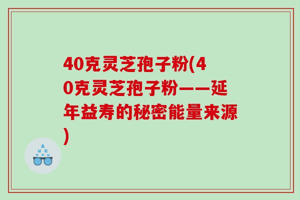 40克灵芝孢子粉(40克灵芝孢子粉——延年益寿的秘密能量来源)