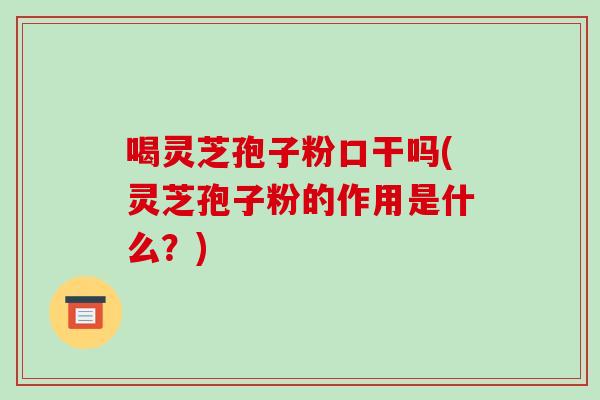 喝灵芝孢子粉口干吗(灵芝孢子粉的作用是什么？)