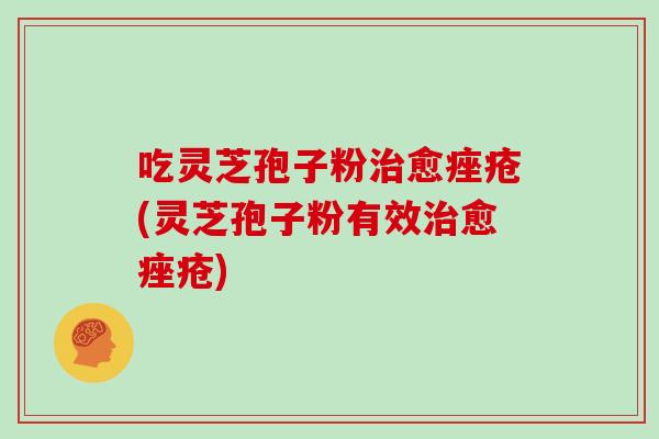 吃灵芝孢子粉愈(灵芝孢子粉有效愈)