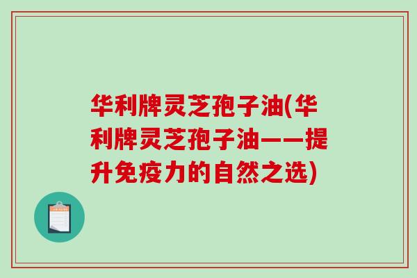 华利牌灵芝孢子油(华利牌灵芝孢子油——提升免疫力的自然之选) 华利牌灵芝孢子油(华利牌灵芝孢子油——提升免疫力的自然之选)