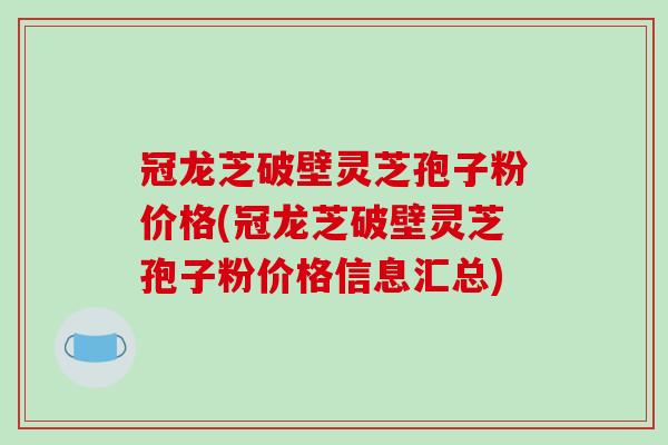 冠龙芝破壁灵芝孢子粉价格(冠龙芝破壁灵芝孢子粉价格信息汇总) 冠龙芝破壁灵芝孢子粉价格(冠龙芝破壁灵芝孢子粉价格信息汇总)
