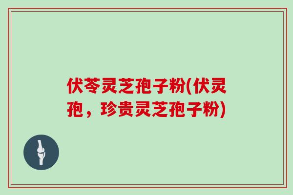 伏苓灵芝孢子粉(伏灵孢，珍贵灵芝孢子粉)