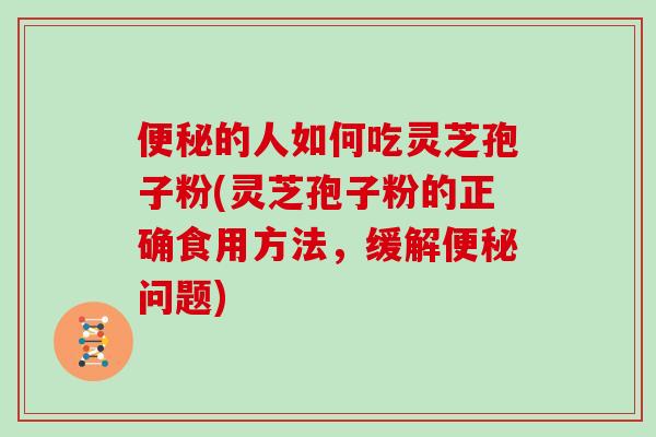 的人如何吃灵芝孢子粉(灵芝孢子粉的正确食用方法,缓解问题) 的人如何吃灵芝孢子粉(灵芝孢子粉的正确食用方法,缓解问题)
