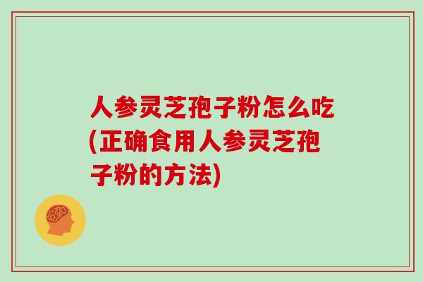 人参灵芝孢子粉怎么吃(正确食用人参灵芝孢子粉的方法) 人参灵芝孢子粉怎么吃(正确食用人参灵芝孢子粉的方法)
