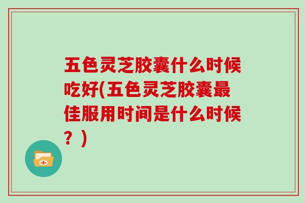 五色灵芝胶囊什么时候吃好(五色灵芝胶囊佳服用时间是什么时候？)
