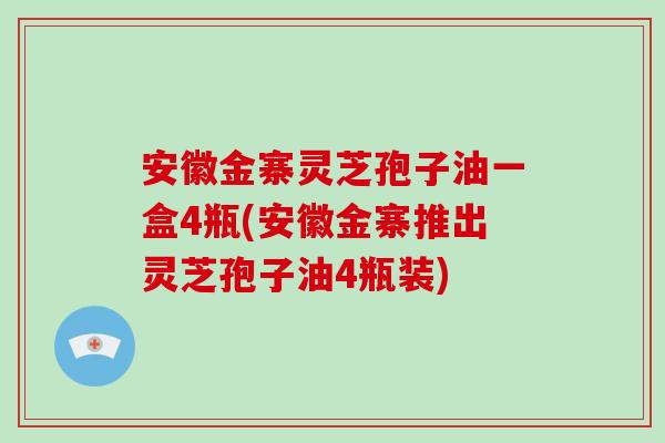 安徽金寨灵芝孢子油一盒4瓶(安徽金寨推出灵芝孢子油4瓶装) 安徽金寨灵芝孢子油一盒4瓶(安徽金寨推出灵芝孢子油4瓶装)