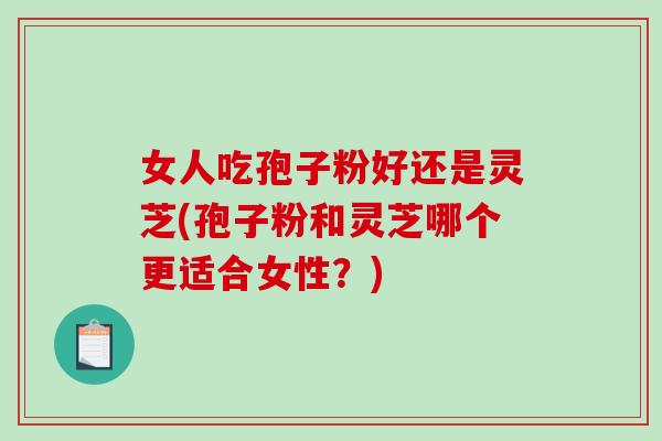 女人吃孢子粉好还是灵芝(孢子粉和灵芝哪个更适合女性？)