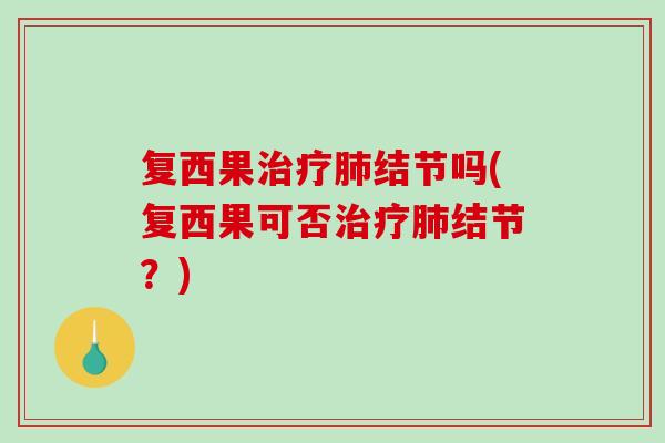 复西果结节吗(复西果可否结节？)
