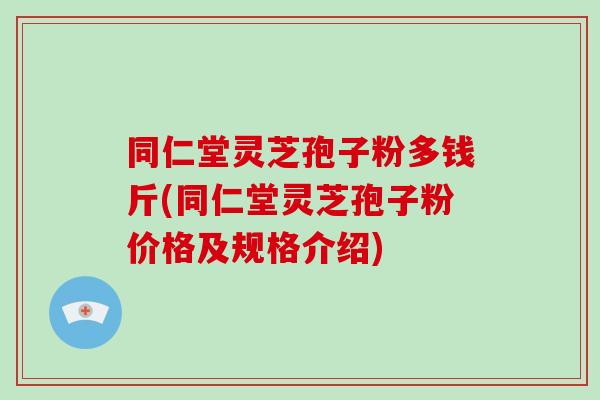 同仁堂灵芝孢子粉多钱斤(同仁堂灵芝孢子粉价格及规格介绍) 同仁堂灵芝孢子粉多钱斤(同仁堂灵芝孢子粉价格及规格介绍)