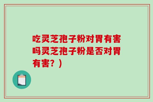 吃灵芝孢子粉对胃有害吗灵芝孢子粉是否对胃有害?) 吃灵芝孢子粉对胃有害吗灵芝孢子粉是否对胃有害?)
