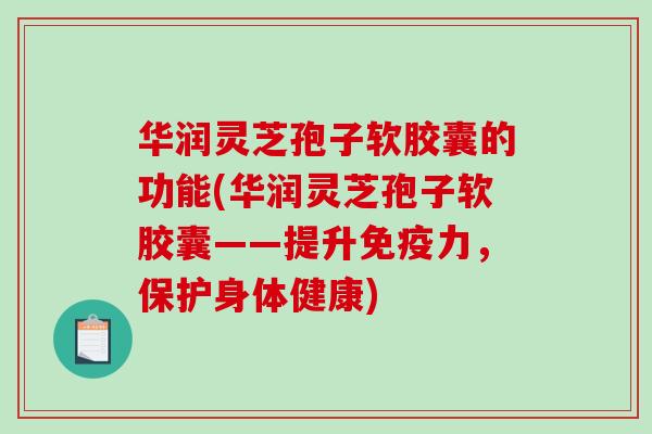 华润灵芝孢子软胶囊的功能(华润灵芝孢子软胶囊——提升免疫力，保护身体健康)