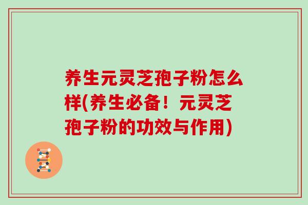 养生元灵芝孢子粉怎么样(养生必备！元灵芝孢子粉的功效与作用)