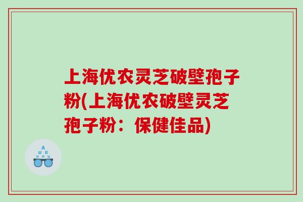 上海优农灵芝破壁孢子粉(上海优农破壁灵芝孢子粉：保健佳品)