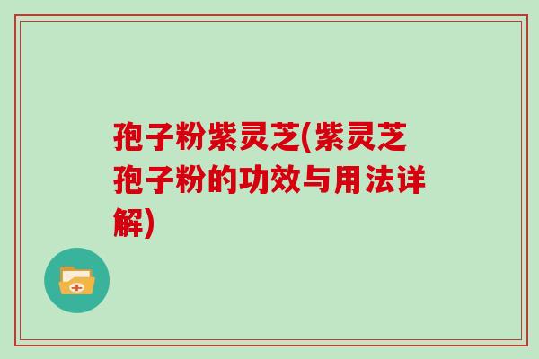 孢子粉紫灵芝(紫灵芝孢子粉的功效与用法详解)