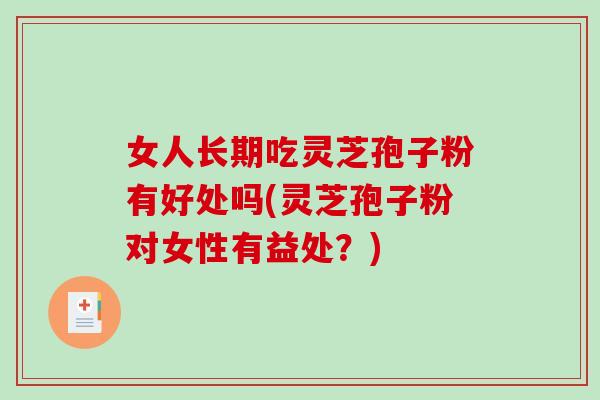 女人长期吃灵芝孢子粉有好处吗(灵芝孢子粉对女性有益处?) 女人长期吃灵芝孢子粉有好处吗(灵芝孢子粉对女性有益处?)