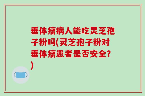 垂体瘤人能吃灵芝孢子粉吗(灵芝孢子粉对垂体瘤患者是否安全？)
