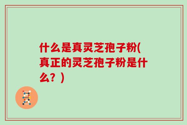 什么是真灵芝孢子粉(真正的灵芝孢子粉是什么?) 什么是真灵芝孢子粉(真正的灵芝孢子粉是什么?)