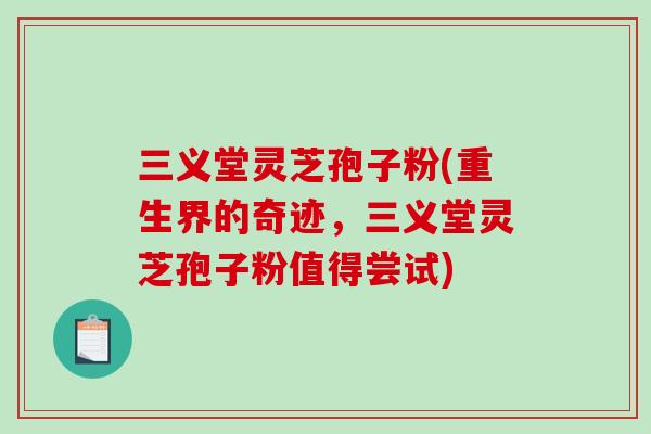 三义堂灵芝孢子粉(重生界的奇迹,三义堂灵芝孢子粉值得尝试) 三义堂灵芝孢子粉(重生界的奇迹,三义堂灵芝孢子粉值得尝试)