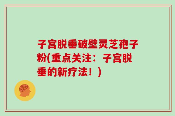 子宫脱垂破壁灵芝孢子粉(重点关注：子宫脱垂的新疗法！)