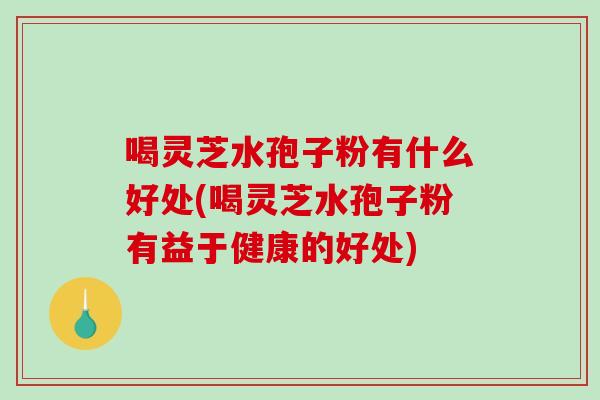 喝灵芝水孢子粉有什么好处(喝灵芝水孢子粉有益于健康的好处)