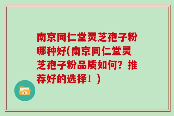 南京同仁堂灵芝孢子粉哪种好(南京同仁堂灵芝孢子粉品质如何?推荐好的选择!) 南京同仁堂灵芝孢子粉哪种好(南京同仁堂灵芝孢子粉品质如何?推荐好的选择!)