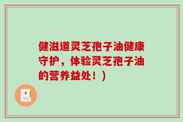 健滋道灵芝孢子油健康守护，体验灵芝孢子油的营养益处！)