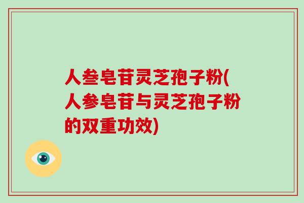 人叁皂苷灵芝孢子粉(人参皂苷与灵芝孢子粉的双重功效) 人叁皂苷灵芝孢子粉(人参皂苷与灵芝孢子粉的双重功效)