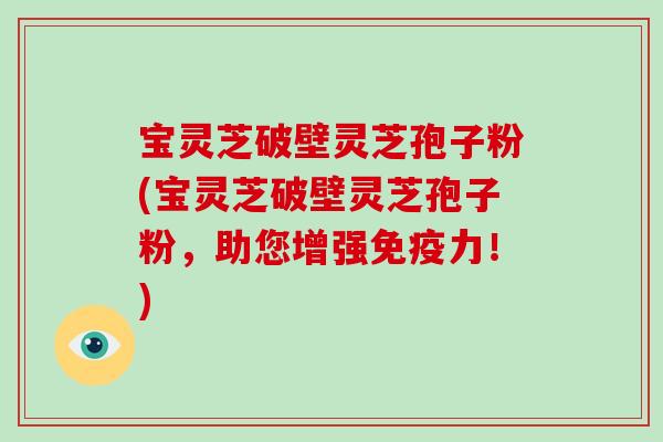 宝灵芝破壁灵芝孢子粉(宝灵芝破壁灵芝孢子粉，助您增强免疫力！)