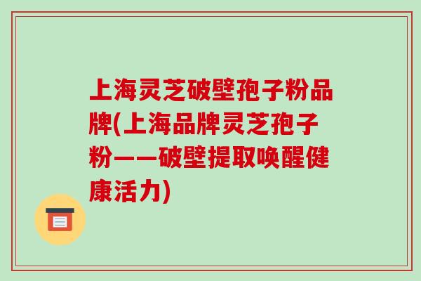 上海灵芝破壁孢子粉品牌(上海品牌灵芝孢子粉——破壁提取唤醒健康活力)